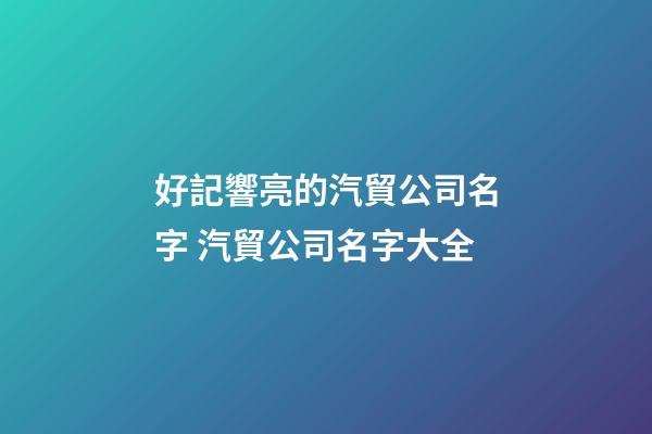 好記響亮的汽貿公司名字 汽貿公司名字大全